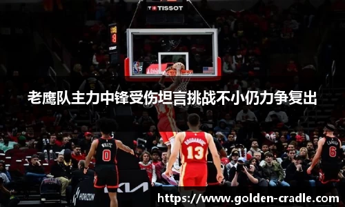 老鹰队主力中锋受伤坦言挑战不小仍力争复出