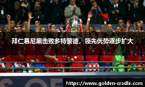 拜仁慕尼黑击败多特蒙德，领先优势逐步扩大