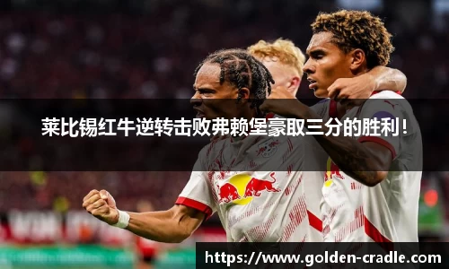 莱比锡红牛逆转击败弗赖堡豪取三分的胜利！
