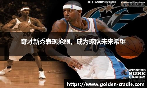 奇才新秀表现抢眼，成为球队未来希望