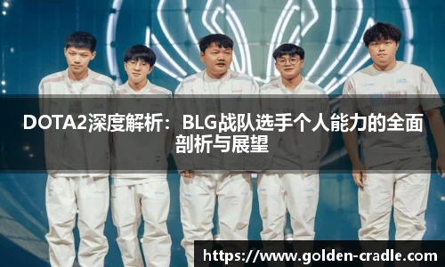 DOTA2深度解析：BLG战队选手个人能力的全面剖析与展望